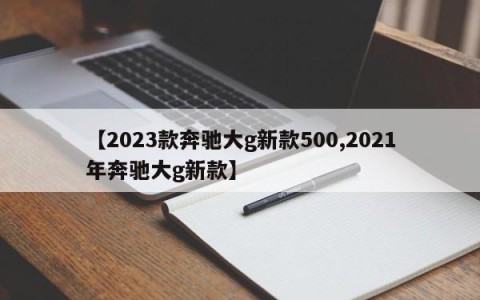 【2023款奔驰大g新款500,2021年奔驰大g新款】